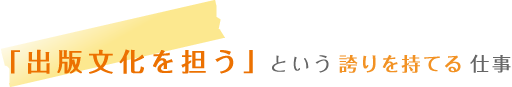 「出版文化を担う」という誇りを持てる仕事