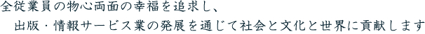 全従業員の物心両面の幸福を追求し、出版・情報サービス業の発展を通じて社会と文化と世界に貢献します