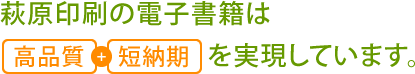 萩原印刷の電子書籍は高品質+短納期を実現しています。