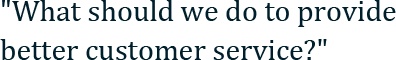 "What should we do to provide better customer service?"