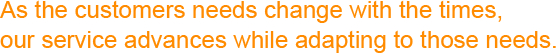As the customers needs change with the times, our service advances while adapting to those needs.