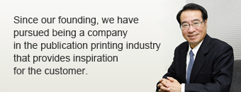 Since our founding, we have pursued being a company in the publication printing industry that provides inspiration for the customer.