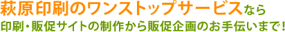 萩原印刷のワンストップサービスなら印刷・販促サイトの制作から販促企画のお手伝いまで！