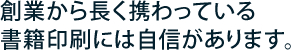 創業から長く携わっている書籍印刷には自信があります。