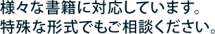 様々な書籍に対応しています。特殊な形式でもご相談ください。